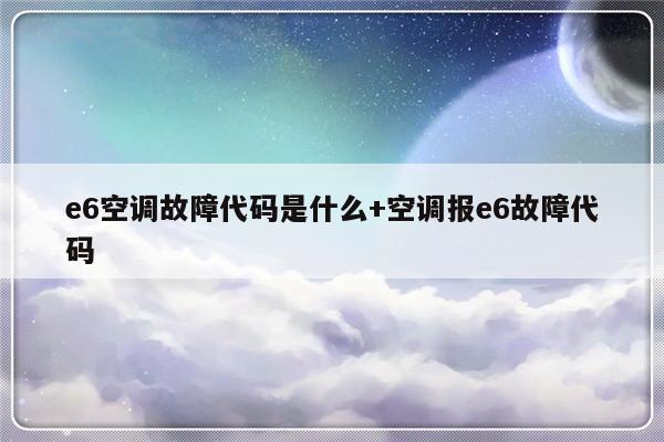 e6空调故障代码是什么+空调报e6故障代码