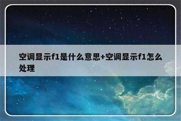 空调显示f1是什么意思+空调显示f1怎么处理