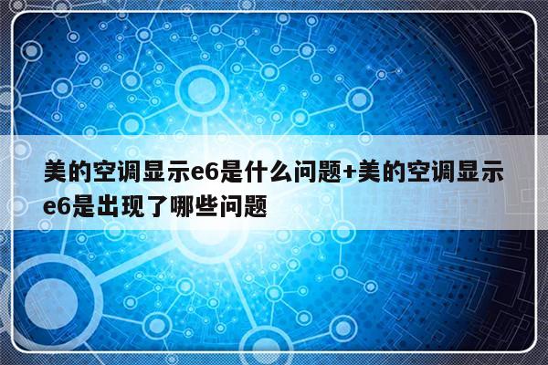 美的空调显示e6是什么问题+美的空调显示e6是出现了哪些问题