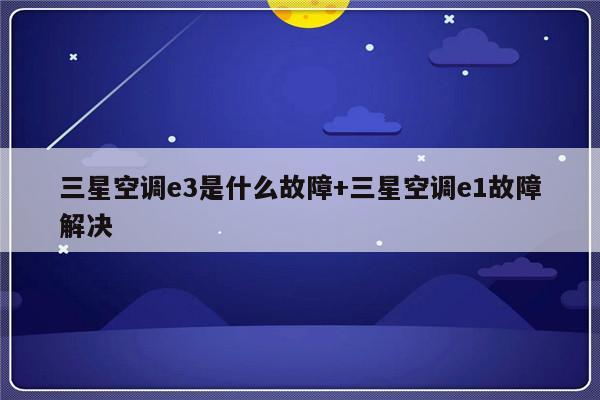三星空调e3是什么故障+三星空调e1故障解决