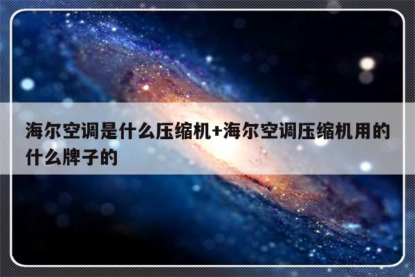 海尔空调是什么压缩机+海尔空调压缩机用的什么牌子的