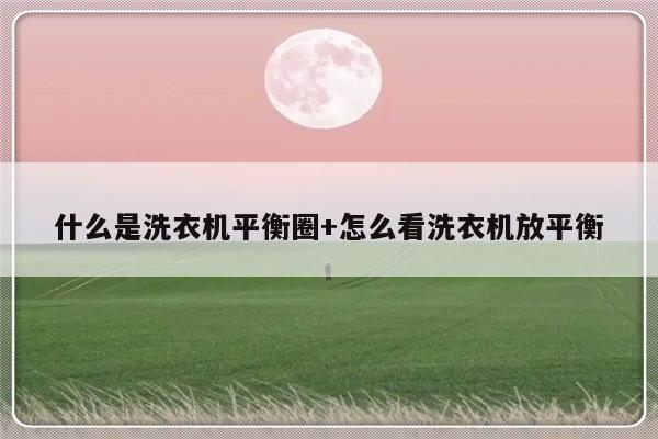 什么是洗衣机平衡圈+怎么看洗衣机放平衡