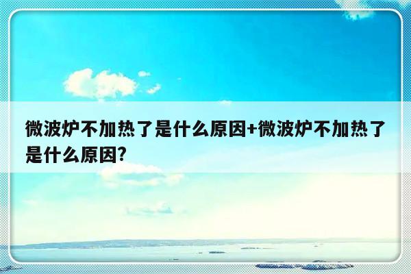 微波炉不加热了是什么原因+微波炉不加热了是什么原因?