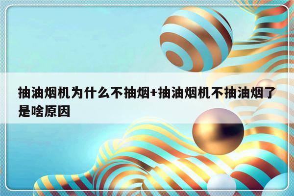 抽油烟机为什么不抽烟+抽油烟机不抽油烟了是啥原因