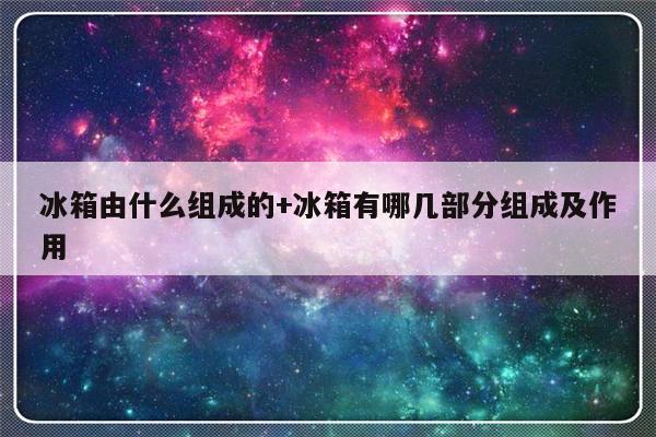冰箱由什么组成的+冰箱有哪几部分组成及作用
