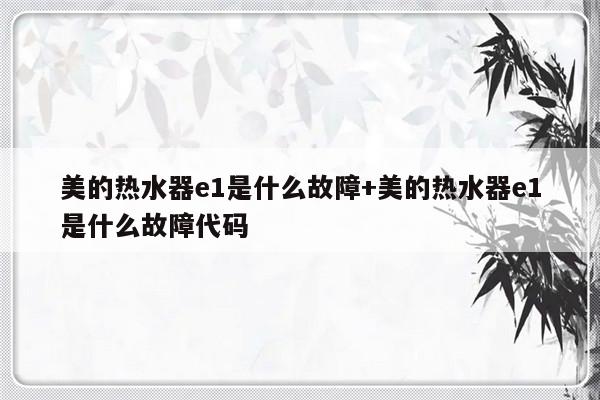 美的热水器e1是什么故障+美的热水器e1是什么故障代码