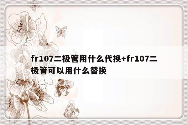 fr107二极管用什么代换+fr107二极管可以用什么替换