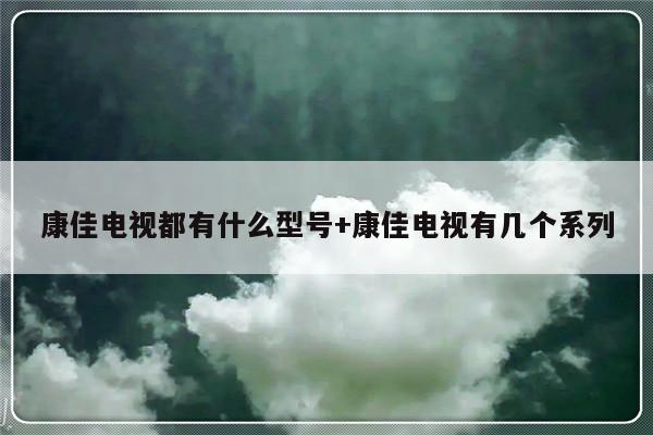 康佳电视都有什么型号+康佳电视有几个系列