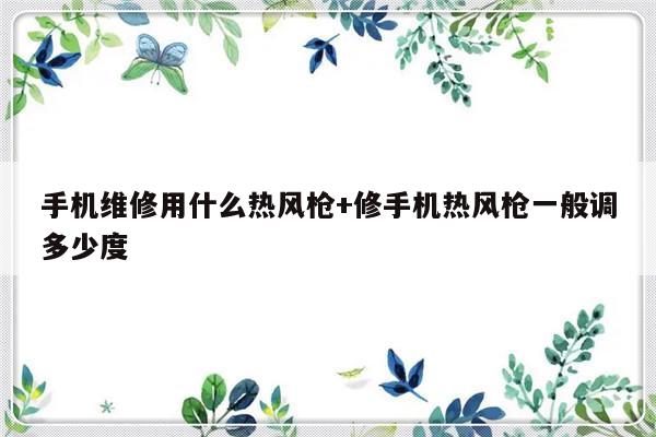 手机维修用什么热风枪+修手机热风枪一般调多少度