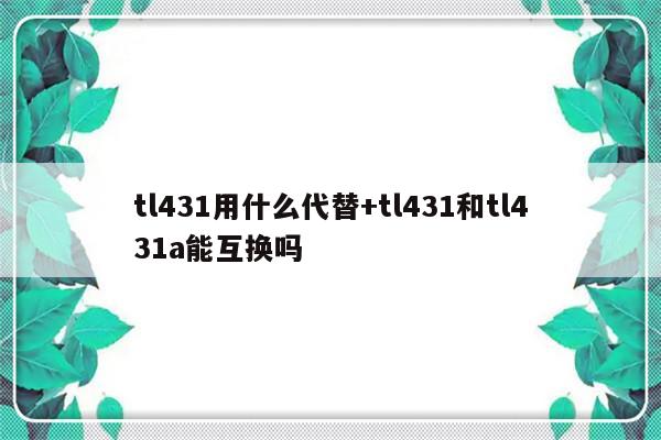tl431用什么代替+tl431和tl431a能互换吗