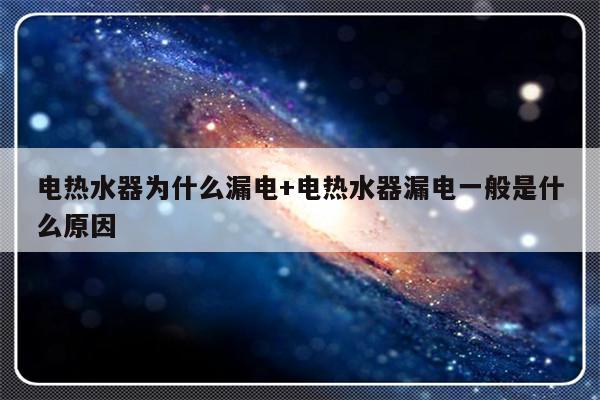 电热水器为什么漏电+电热水器漏电一般是什么原因