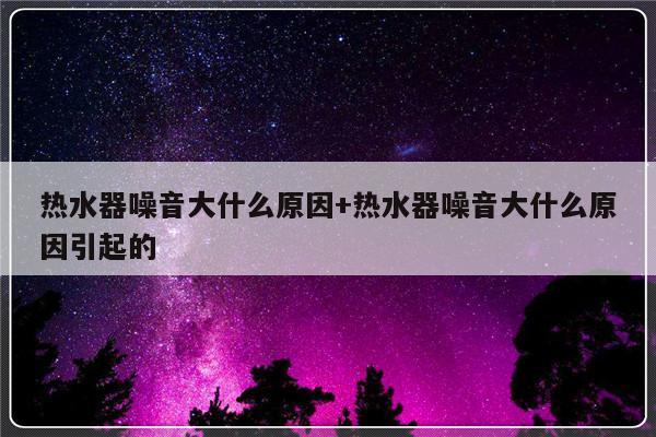 热水器噪音大什么原因+热水器噪音大什么原因引起的