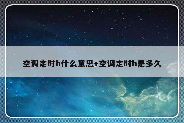 空调定时h什么意思+空调定时h是多久