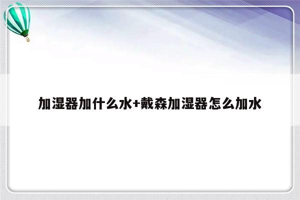 加湿器加什么水+戴森加湿器怎么加水