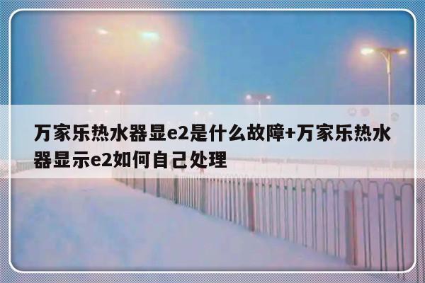 万家乐热水器显e2是什么故障+万家乐热水器显示e2如何自己处理