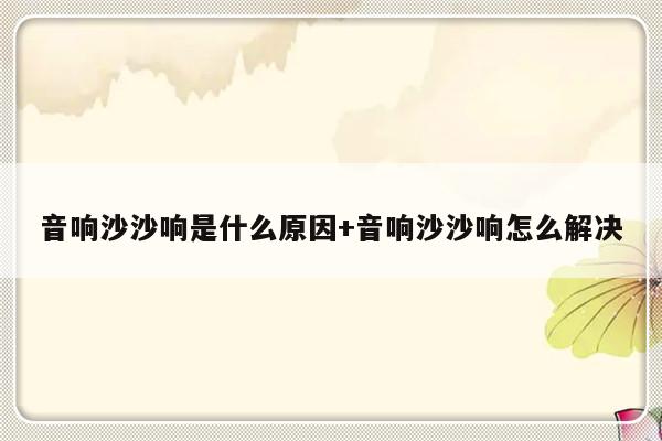 音响沙沙响是什么原因+音响沙沙响怎么解决