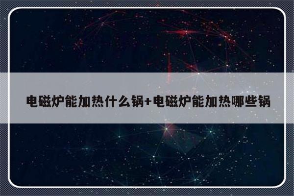 电磁炉能加热什么锅+电磁炉能加热哪些锅