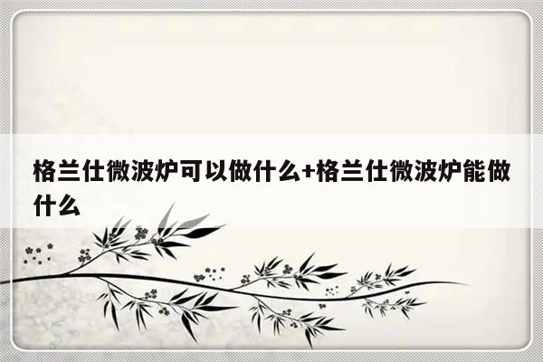 格兰仕微波炉可以做什么+格兰仕微波炉能做什么