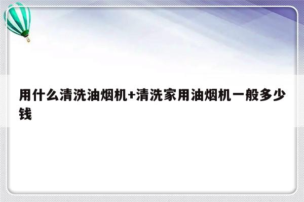 用什么清洗油烟机+清洗家用油烟机一般多少钱