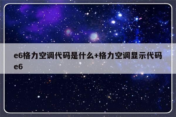 e6格力空调代码是什么+格力空调显示代码e6