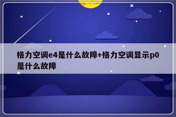 格力空调e4是什么故障+格力空调显示p0是什么故障