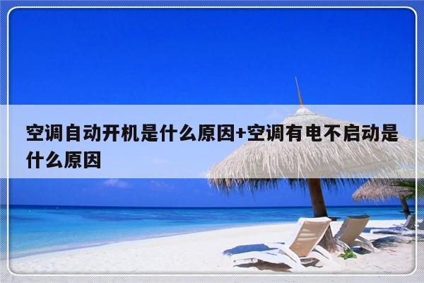 空调自动开机是什么原因+空调有电不启动是什么原因