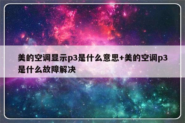 美的空调显示p3是什么意思+美的空调p3是什么故障解决