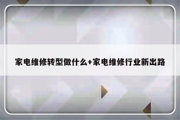 家电维修转型做什么+家电维修行业新出路