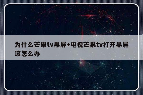 为什么芒果tv黑屏+电视芒果tv打开黑屏该怎么办