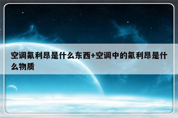 空调氟利昂是什么东西+空调中的氟利昂是什么物质