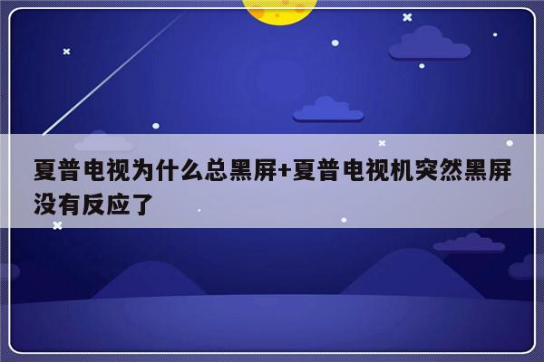 夏普电视为什么总黑屏+夏普电视机突然黑屏没有反应了