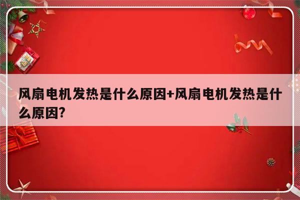 风扇电机发热是什么原因+风扇电机发热是什么原因?