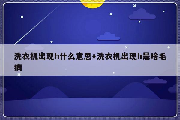 洗衣机出现h什么意思+洗衣机出现h是啥毛病