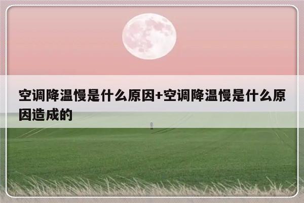 空调降温慢是什么原因+空调降温慢是什么原因造成的