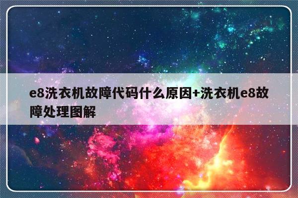 e8洗衣机故障代码什么原因+洗衣机e8故障处理图解