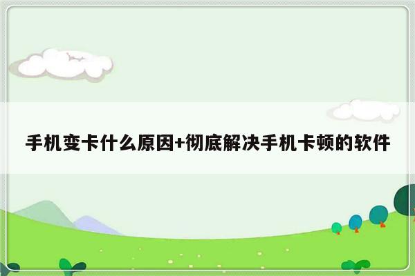 手机变卡什么原因+彻底解决手机卡顿的软件