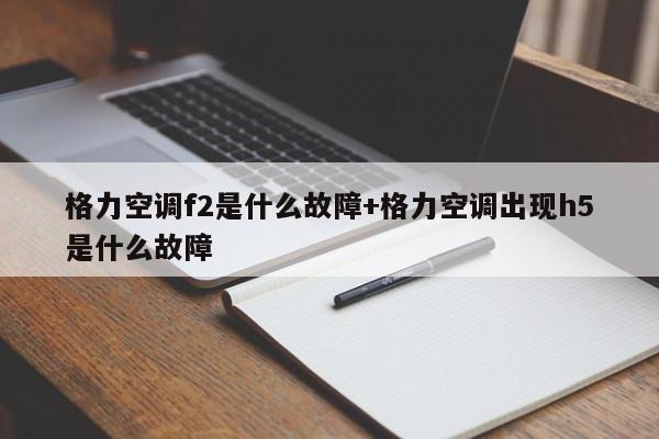 格力空调f2是什么故障+格力空调出现h5是什么故障