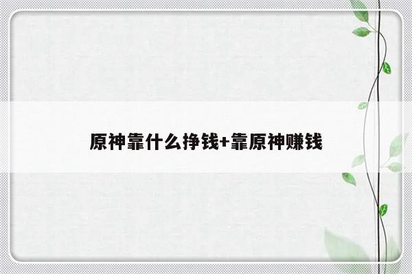 原神靠什么挣钱+靠原神赚钱
