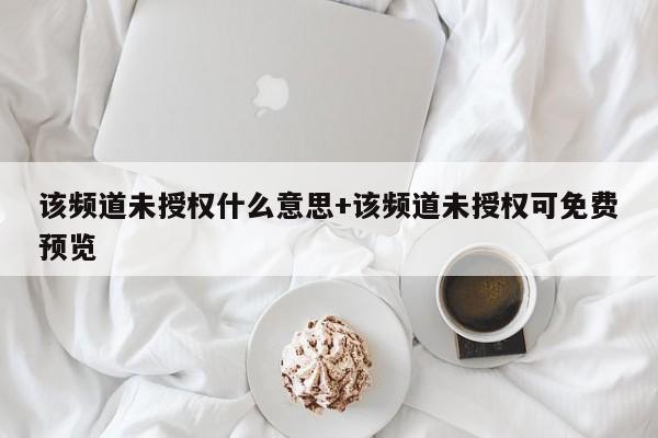 该频道未授权什么意思+该频道未授权可免费预览