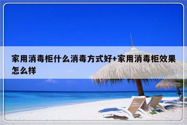 家用消毒柜什么消毒方式好+家用消毒柜效果怎么样