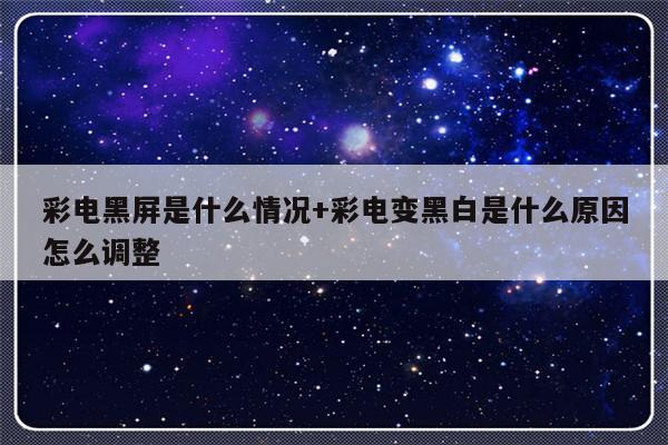 彩电黑屏是什么情况+彩电变黑白是什么原因怎么调整