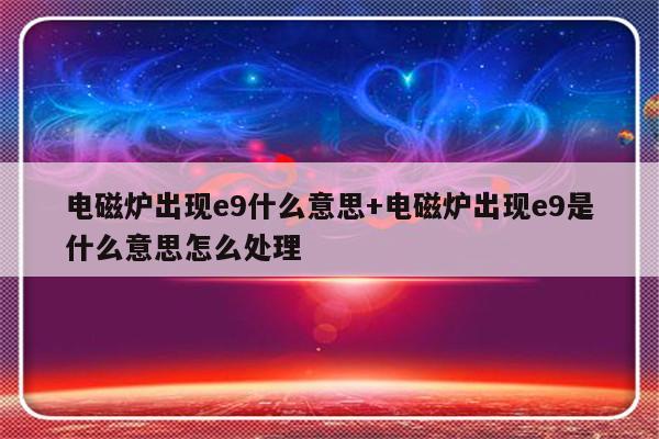 电磁炉出现e9什么意思+电磁炉出现e9是什么意思怎么处理
