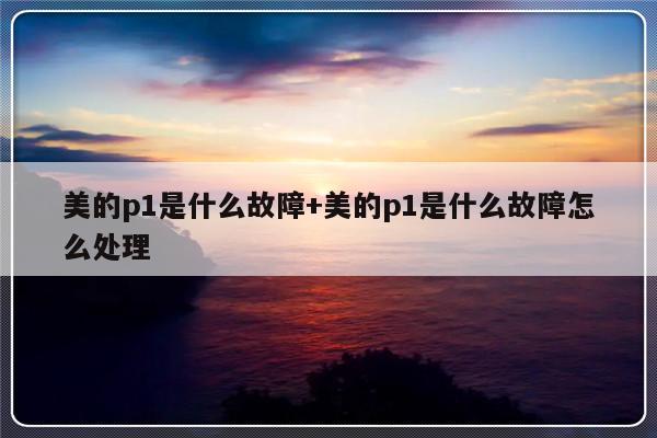 美的p1是什么故障+美的p1是什么故障怎么处理