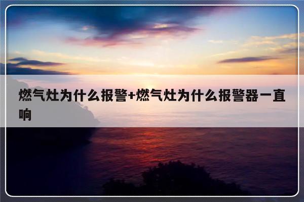 燃气灶为什么报警+燃气灶为什么报警器一直响