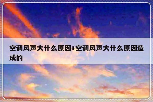 空调风声大什么原因+空调风声大什么原因造成的