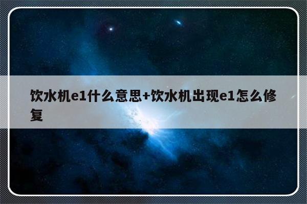 饮水机e1什么意思+饮水机出现e1怎么修复