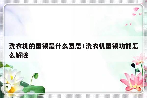 洗衣机的童锁是什么意思+洗衣机童锁功能怎么解除