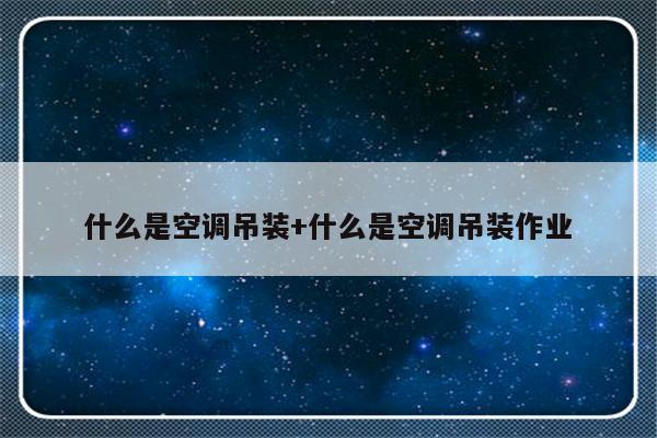 什么是空调吊装+什么是空调吊装作业