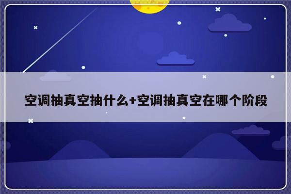 空调抽真空抽什么+空调抽真空在哪个阶段