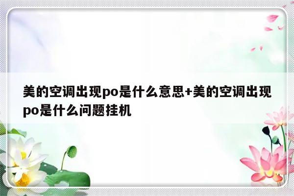美的空调出现po是什么意思+美的空调出现po是什么问题挂机